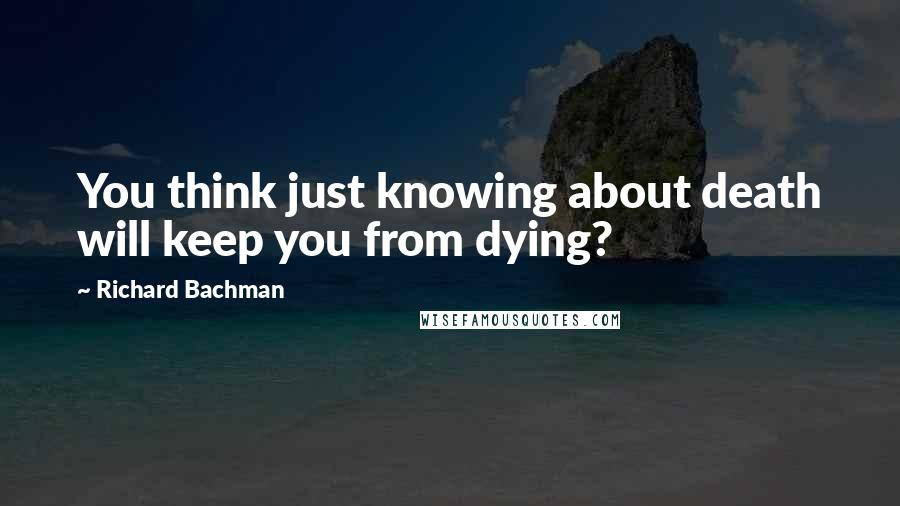 Richard Bachman Quotes: You think just knowing about death will keep you from dying?