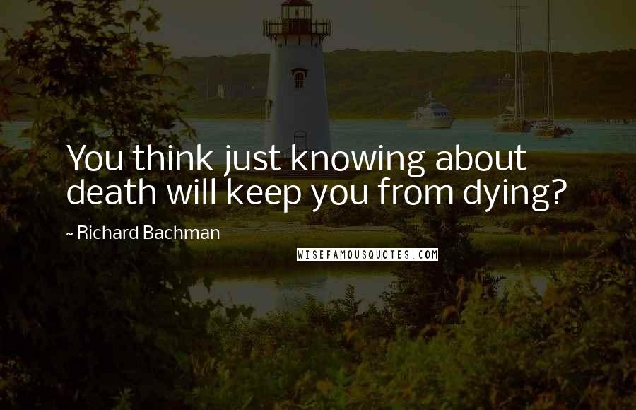 Richard Bachman Quotes: You think just knowing about death will keep you from dying?