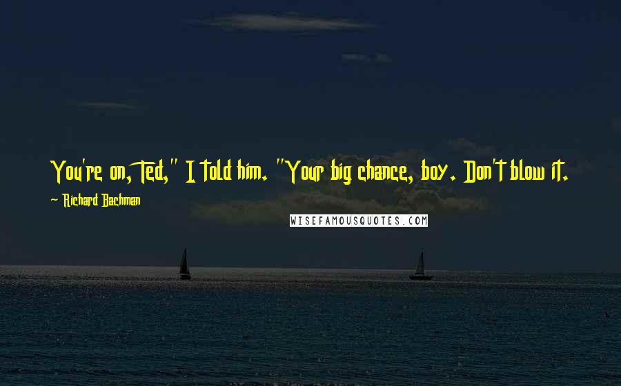 Richard Bachman Quotes: You're on, Ted," I told him. "Your big chance, boy. Don't blow it. Folks, this kid is going to dance his balls off before your very eyes.