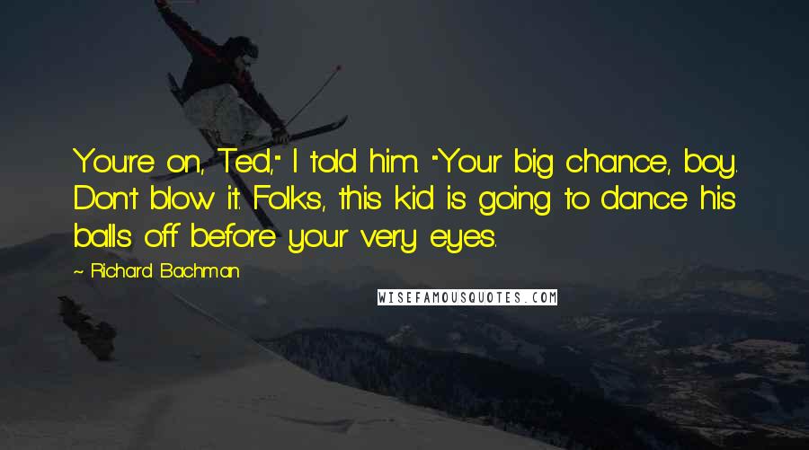 Richard Bachman Quotes: You're on, Ted," I told him. "Your big chance, boy. Don't blow it. Folks, this kid is going to dance his balls off before your very eyes.