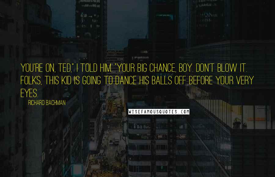 Richard Bachman Quotes: You're on, Ted," I told him. "Your big chance, boy. Don't blow it. Folks, this kid is going to dance his balls off before your very eyes.