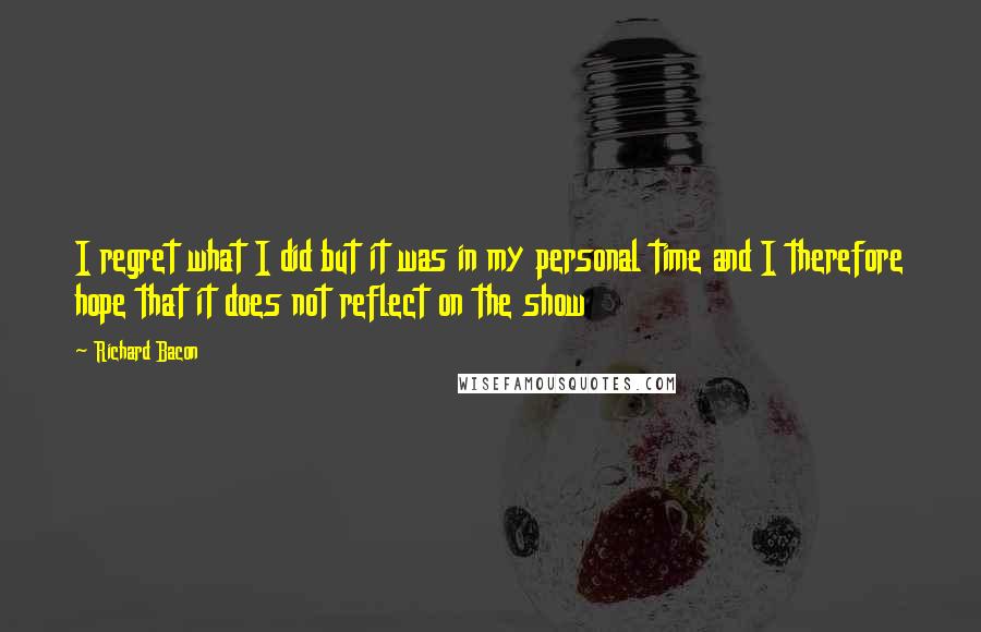 Richard Bacon Quotes: I regret what I did but it was in my personal time and I therefore hope that it does not reflect on the show