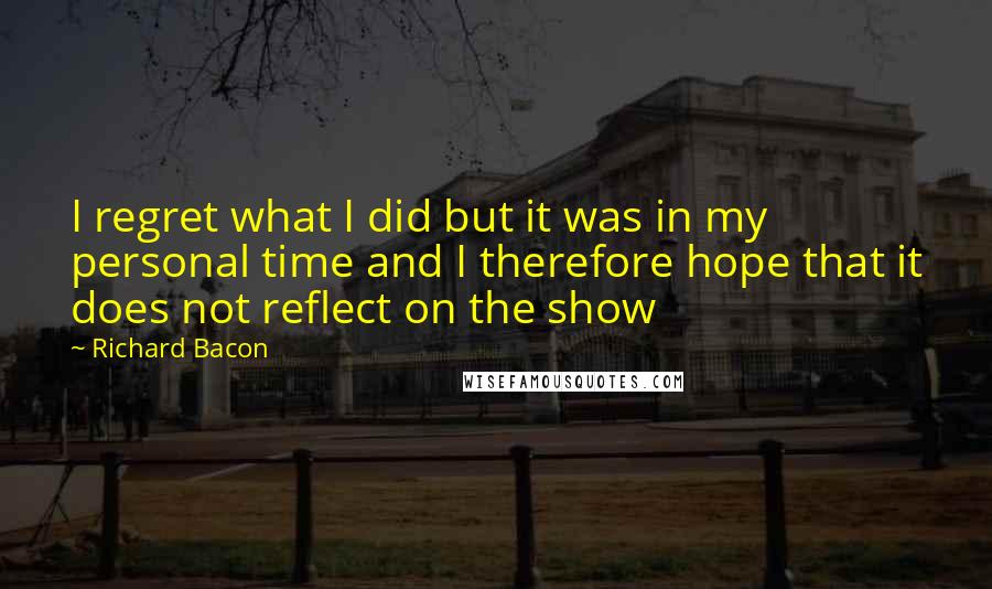 Richard Bacon Quotes: I regret what I did but it was in my personal time and I therefore hope that it does not reflect on the show