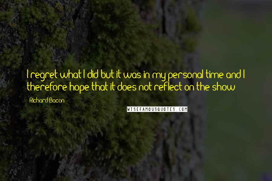 Richard Bacon Quotes: I regret what I did but it was in my personal time and I therefore hope that it does not reflect on the show