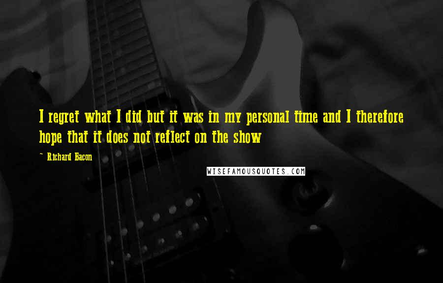 Richard Bacon Quotes: I regret what I did but it was in my personal time and I therefore hope that it does not reflect on the show