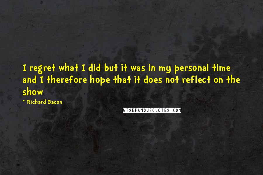 Richard Bacon Quotes: I regret what I did but it was in my personal time and I therefore hope that it does not reflect on the show