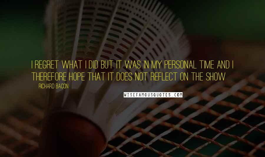 Richard Bacon Quotes: I regret what I did but it was in my personal time and I therefore hope that it does not reflect on the show