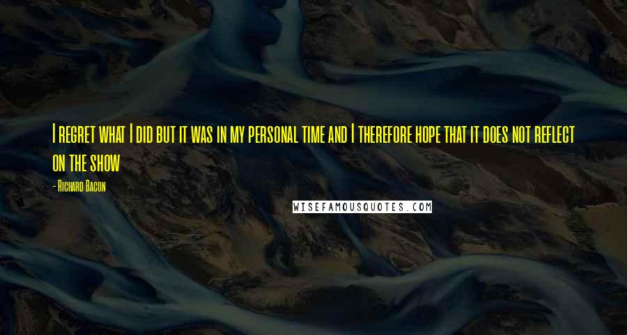 Richard Bacon Quotes: I regret what I did but it was in my personal time and I therefore hope that it does not reflect on the show