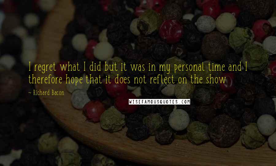 Richard Bacon Quotes: I regret what I did but it was in my personal time and I therefore hope that it does not reflect on the show