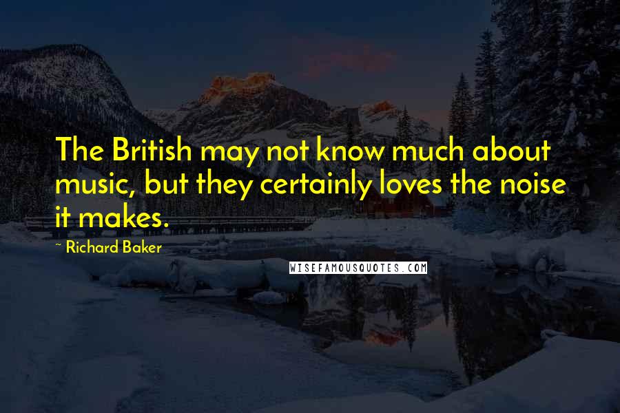 Richard Baker Quotes: The British may not know much about music, but they certainly loves the noise it makes.