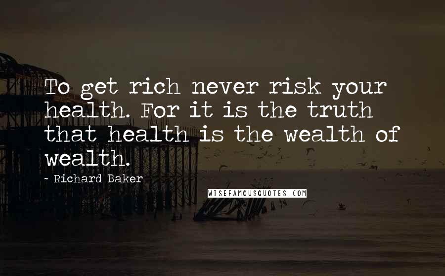 Richard Baker Quotes: To get rich never risk your health. For it is the truth that health is the wealth of wealth.