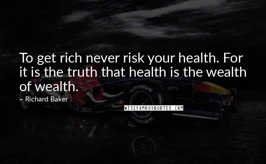 Richard Baker Quotes: To get rich never risk your health. For it is the truth that health is the wealth of wealth.
