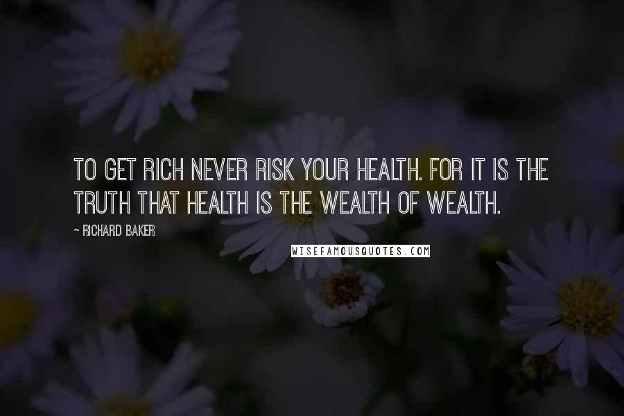 Richard Baker Quotes: To get rich never risk your health. For it is the truth that health is the wealth of wealth.