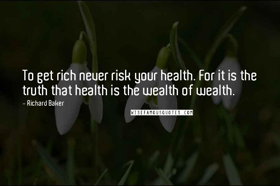 Richard Baker Quotes: To get rich never risk your health. For it is the truth that health is the wealth of wealth.