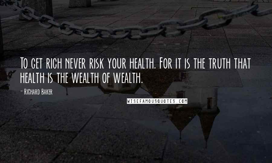 Richard Baker Quotes: To get rich never risk your health. For it is the truth that health is the wealth of wealth.
