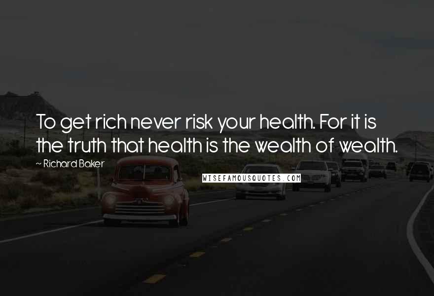 Richard Baker Quotes: To get rich never risk your health. For it is the truth that health is the wealth of wealth.