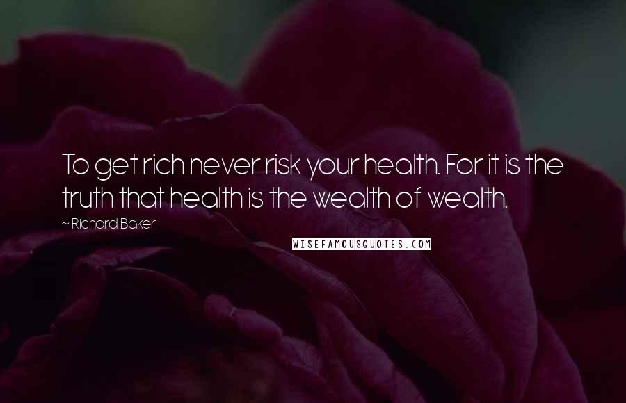 Richard Baker Quotes: To get rich never risk your health. For it is the truth that health is the wealth of wealth.