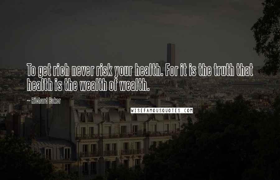 Richard Baker Quotes: To get rich never risk your health. For it is the truth that health is the wealth of wealth.