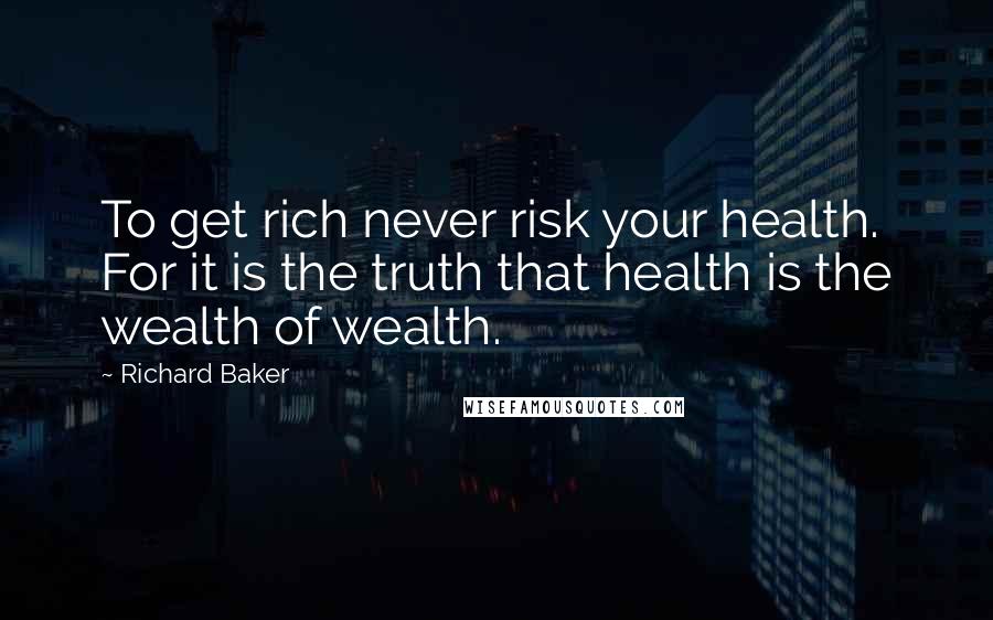 Richard Baker Quotes: To get rich never risk your health. For it is the truth that health is the wealth of wealth.
