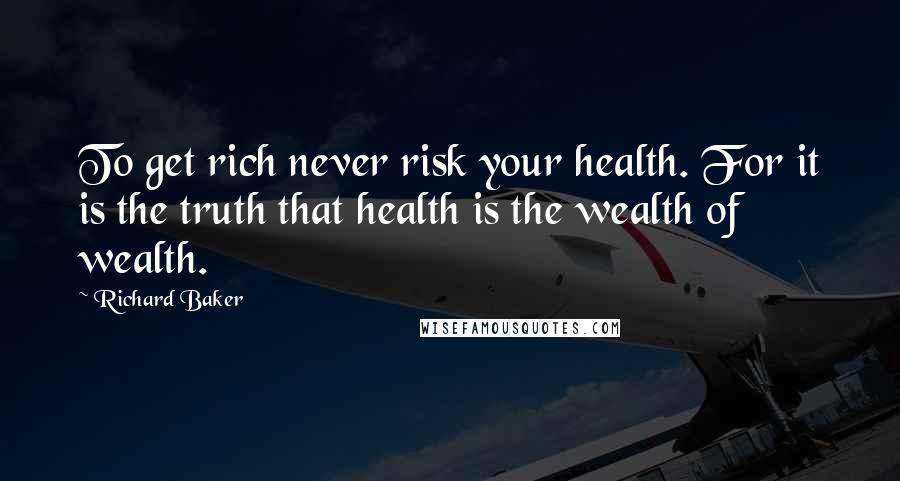 Richard Baker Quotes: To get rich never risk your health. For it is the truth that health is the wealth of wealth.