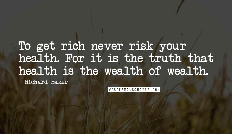 Richard Baker Quotes: To get rich never risk your health. For it is the truth that health is the wealth of wealth.