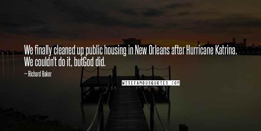 Richard Baker Quotes: We finally cleaned up public housing in New Orleans after Hurricane Katrina. We couldn't do it, butGod did.
