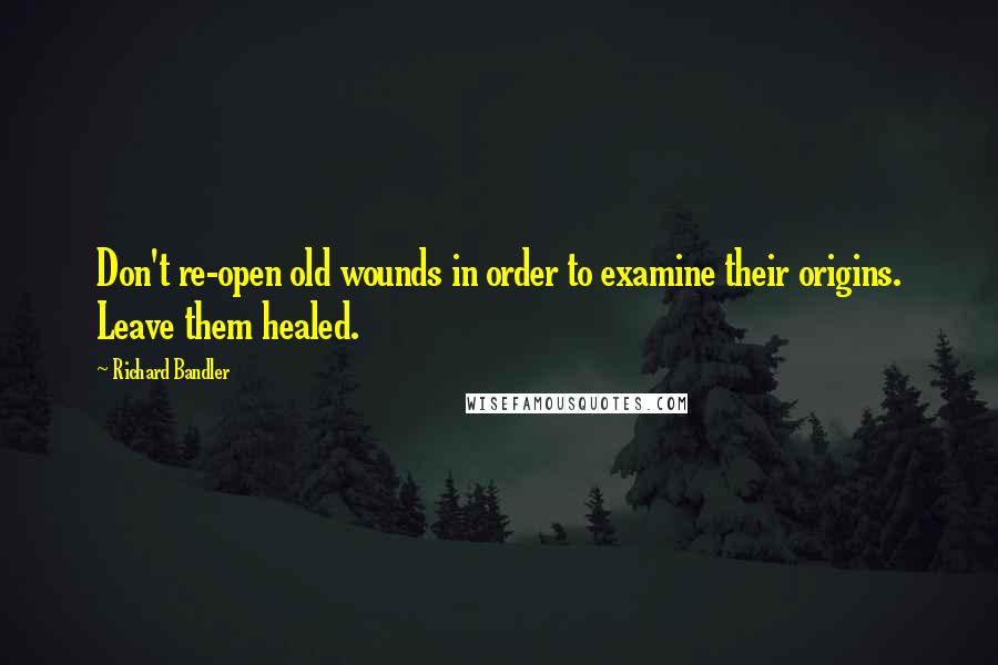 Richard Bandler Quotes: Don't re-open old wounds in order to examine their origins. Leave them healed.