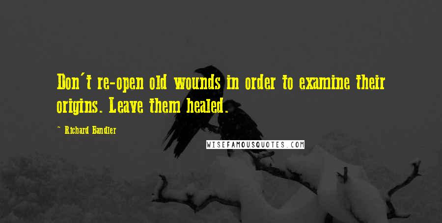 Richard Bandler Quotes: Don't re-open old wounds in order to examine their origins. Leave them healed.