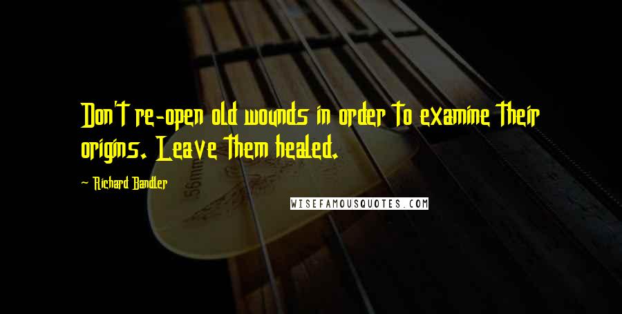 Richard Bandler Quotes: Don't re-open old wounds in order to examine their origins. Leave them healed.