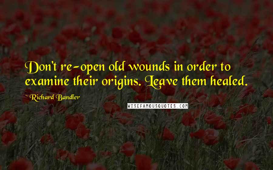 Richard Bandler Quotes: Don't re-open old wounds in order to examine their origins. Leave them healed.