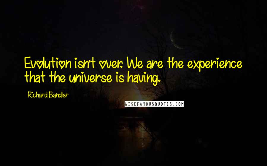 Richard Bandler Quotes: Evolution isn't over. We are the experience that the universe is having.