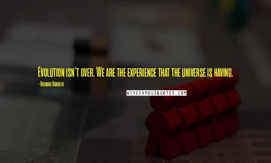 Richard Bandler Quotes: Evolution isn't over. We are the experience that the universe is having.