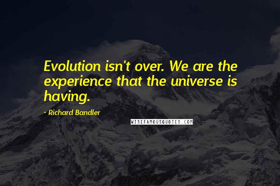 Richard Bandler Quotes: Evolution isn't over. We are the experience that the universe is having.