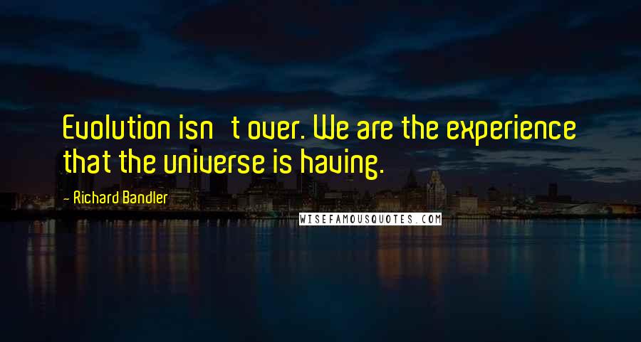 Richard Bandler Quotes: Evolution isn't over. We are the experience that the universe is having.