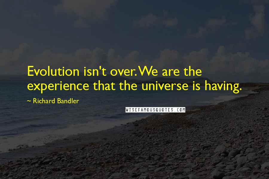 Richard Bandler Quotes: Evolution isn't over. We are the experience that the universe is having.