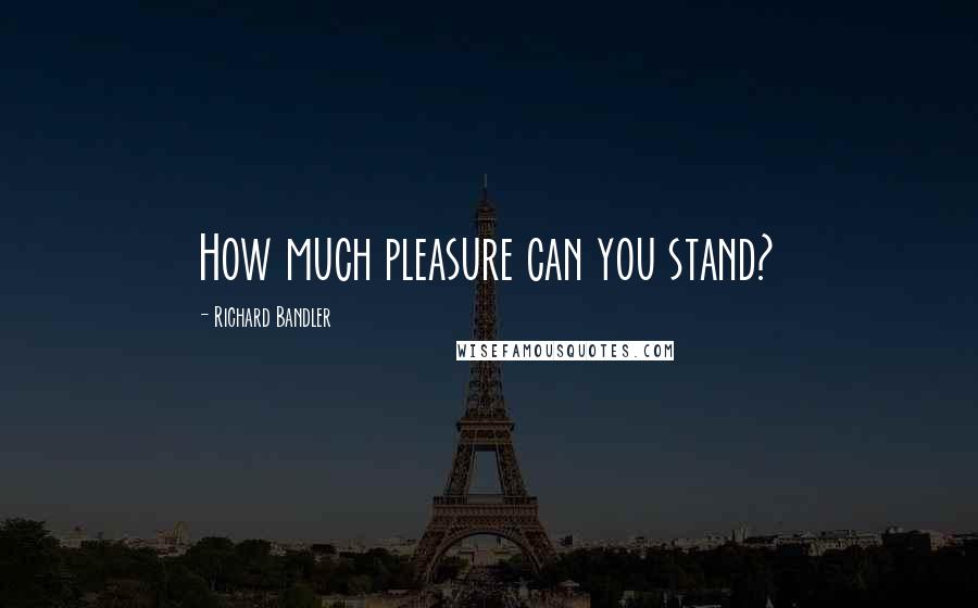 Richard Bandler Quotes: How much pleasure can you stand?