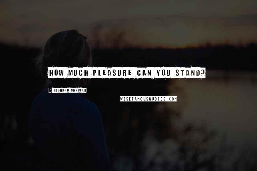 Richard Bandler Quotes: How much pleasure can you stand?