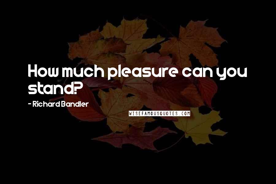 Richard Bandler Quotes: How much pleasure can you stand?