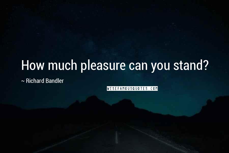 Richard Bandler Quotes: How much pleasure can you stand?