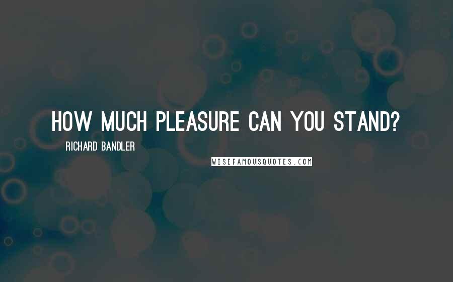 Richard Bandler Quotes: How much pleasure can you stand?