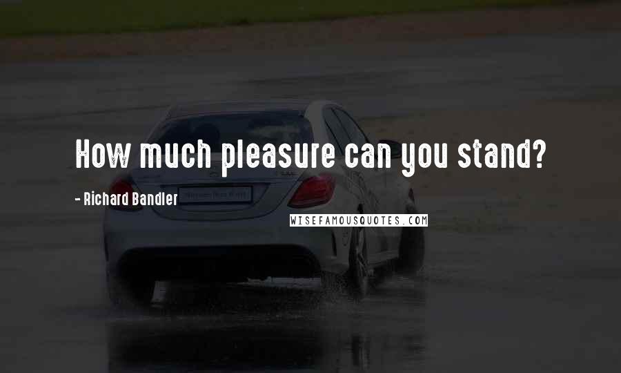 Richard Bandler Quotes: How much pleasure can you stand?
