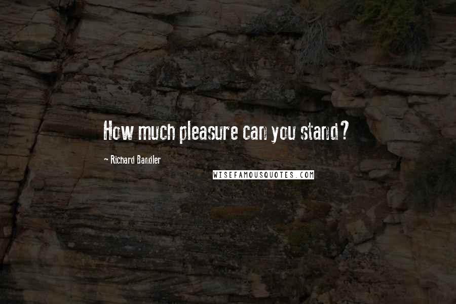 Richard Bandler Quotes: How much pleasure can you stand?