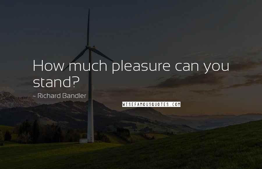 Richard Bandler Quotes: How much pleasure can you stand?