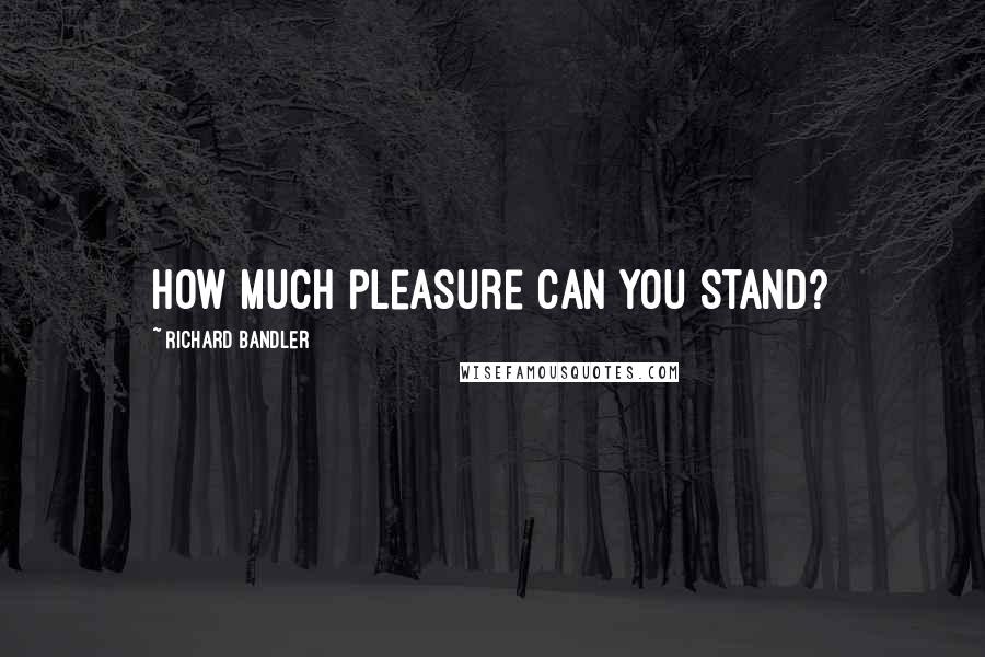 Richard Bandler Quotes: How much pleasure can you stand?