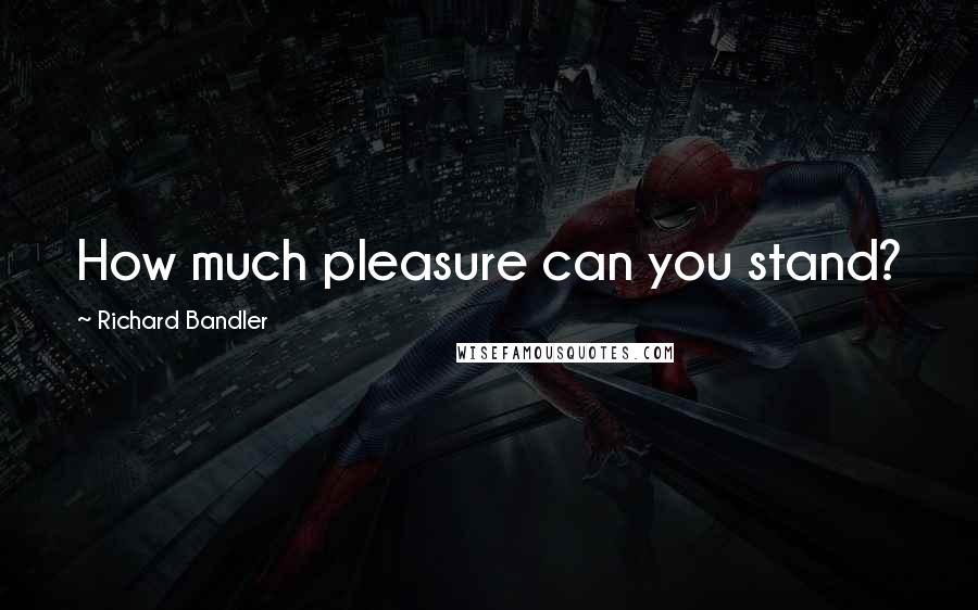 Richard Bandler Quotes: How much pleasure can you stand?