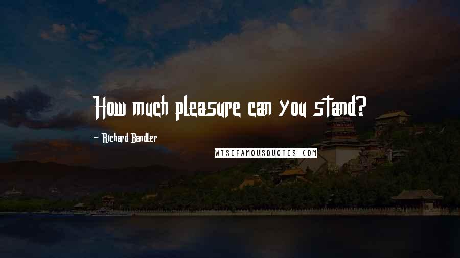 Richard Bandler Quotes: How much pleasure can you stand?