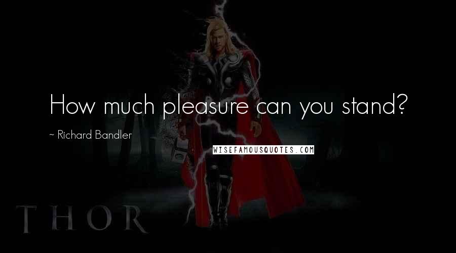 Richard Bandler Quotes: How much pleasure can you stand?