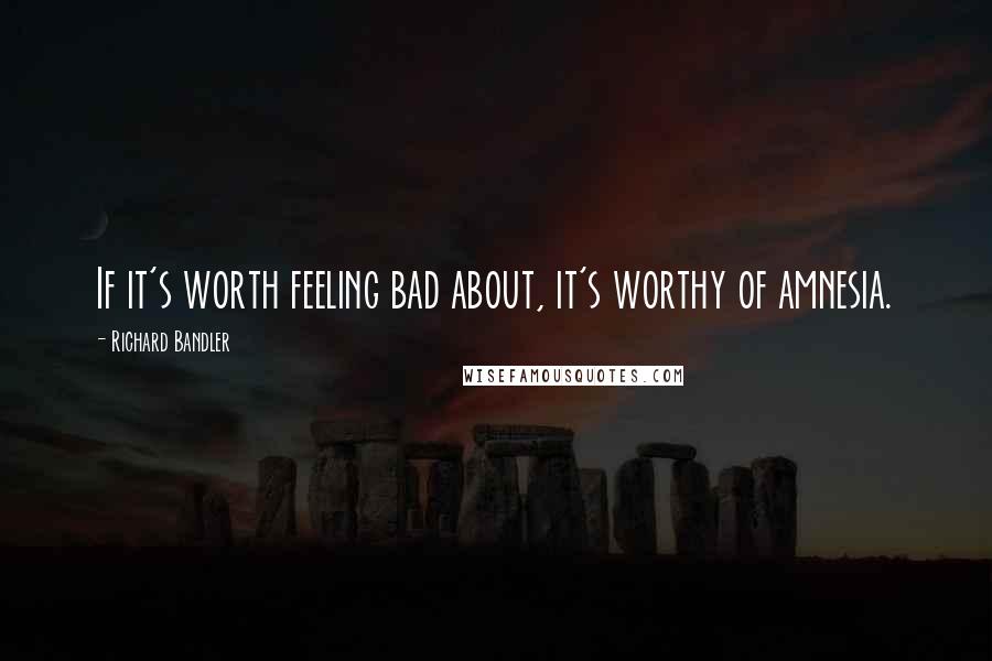 Richard Bandler Quotes: If it's worth feeling bad about, it's worthy of amnesia.