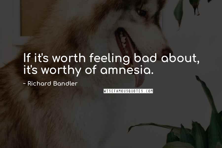 Richard Bandler Quotes: If it's worth feeling bad about, it's worthy of amnesia.