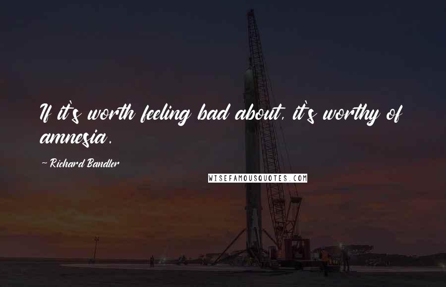 Richard Bandler Quotes: If it's worth feeling bad about, it's worthy of amnesia.